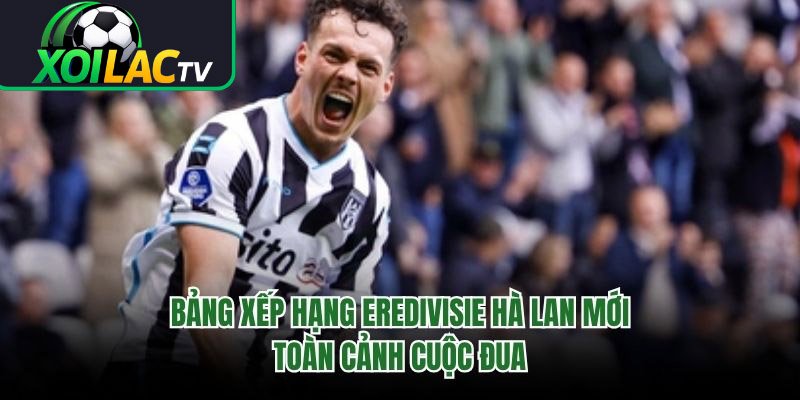 Bảng Xếp Hạng Eredivisie Hà Lan Mới – Toàn Cảnh Cuộc Đua