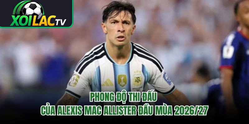 Phong Độ Thi Đấu Của Alexis Mac Allister Đầu Mùa 2026/27
